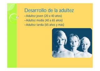 Desarrollo de la adultezDesarrollo de la adultez
• Adultez joven (20 a 40 años)
• Adultez media (40 a 65 años)
• Adultez tardía (65 años y más)
 