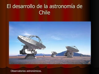 El desarrollo de la astronomía de Chile Observatorios astronómicos. 
