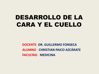 DESARROLLO DE LA
CARA Y EL CUELLO
DOCENTE: DR. GUILLERMO FONSECA
ALUMNO : CHRISTIAN PAICO AZCÁRATE
FACULTAD : MEDICINA
 