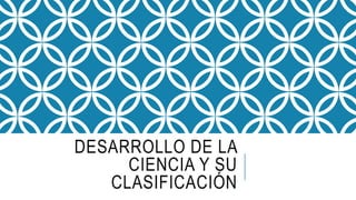 DESARROLLO DE LA
CIENCIA Y SU
CLASIFICACIÓN
 