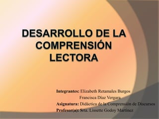 Integrantes: Elizabeth Retamales Burgos
Francisca Díaz Vergara
Asignatura: Didáctica de la Comprensión de Discursos
Profesor(a): Srta. Lissette Godoy Martínez
 
