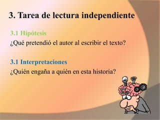 3. Tarea de lectura independiente
3.1 Hipótesis
¿Qué pretendió el autor al escribir el texto?
3.1 Interpretaciones
¿Quién engaña a quién en esta historia?
 
