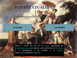 INTERTEXTUALIDAD
LA ODISEALA ILÍADA
Odiseo o Ulises fue uno de los héroes legendarios de
la mitología griega que aparece como personaje de la Ilíada,
es el protagonista y da nombre a la Odisea,
ambas obras atribuidas a Homero.
 