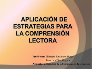 Profesoras: Elizabeth Retamales Burgos
Francisca Díaz Vergara
Asignatura: Didáctica de la Comprensión de Discursos
 