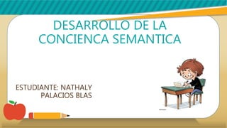 DESARROLLO DE LA
CONCIENCA SEMANTICA
ESTUDIANTE: NATHALY
PALACIOS BLAS
 