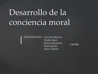 {
Desarrollo de la
conciencia moral
INTEGRANTES : -Arévalo Mayron
-Núñez Juan
-Ramos Jhonatan
-Reyes Julián
-Sáenz Fabián
1367406
 
