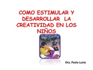 COMO ESTIMULAR Y
DESARROLLAR LA
CREATIVIDAD EN LOS
NIÑOS
Dra. Paola Lucio
 