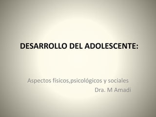 DESARROLLO DEL ADOLESCENTE:
Aspectos físicos,psicológicos y sociales
Dra. M Amadi
 