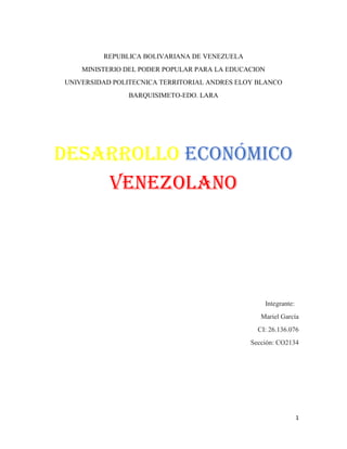 1
REPUBLICA BOLIVARIANA DE VENEZUELA
MINISTERIO DEL PODER POPULAR PARA LA EDUCACION
UNIVERSIDAD POLITECNICA TERRITORIAL ANDRES ELOY BLANCO
BARQUISIMETO-EDO. LARA
Desarrollo económico
venezolano
Integrante:
Mariel García
CI: 26.136.076
Sección: CO2134
 