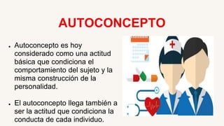 AUTOCONCEPTO
● Autoconcepto es hoy
considerado como una actitud
básica que condiciona el
comportamiento del sujeto y la
misma construcción de la
personalidad.
● El autoconcepto llega también a
ser la actitud que condiciona la
conducta de cada individuo.
 