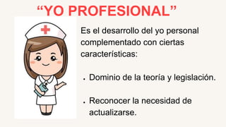 “YO PROFESIONAL”
Es el desarrollo del yo personal
complementado con ciertas
características:
● Dominio de la teoría y legislación.
● Reconocer la necesidad de
actualizarse.
 