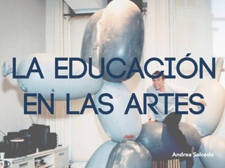 La Educación
en las Artes
Andrea Salcedo
 