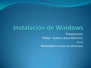 Instalación de Windows Presentación  Walter  Andrés castro Martínez 10-13  Modalidad: técnico en sisrtemas 