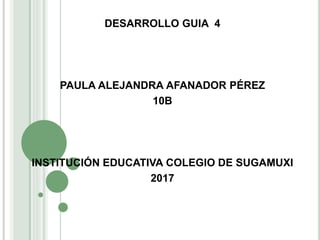 DESARROLLO GUIA 4
PAULA ALEJANDRA AFANADOR PÉREZ
10B
INSTITUCIÓN EDUCATIVA COLEGIO DE SUGAMUXI
2017
 