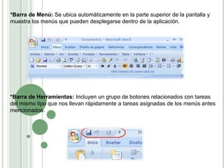 *Barra de Menú: Se ubica automáticamente en la parte superior de la pantalla y
muestra los menús que pueden desplegarse dentro de la aplicación.
*Barra de Herramientas: Incluyen un grupo de botones relacionados con tareas
del mismo tipo que nos llevan rápidamente a tareas asignadas de los menús antes
mencionados.
 