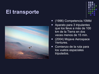 El transporte (1996) Competencia.10Mld Aparato para 3 tripulantes que los lleve a más de 100 km de la Tierra en dos veces menos de 15 min. (2004) Mojave Aerospace Ventures. Comienzo de la ruta para los vuelos espaciales tripulados. 