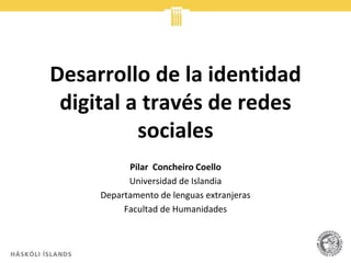 Desarrollo de la identidad
digital a través de redes
sociales
Pilar Concheiro Coello
Universidad de Islandia
Departamento de lenguas extranjeras
Facultad de Humanidades
 