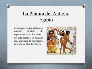 La Pintura del Antiguo
                Egipto
El antiguo Egipto utilizó un
método       distinto     de
representar al ser humano.
En este método se buscaba
más que nada la perfección,
dejando de lado la belleza.
 