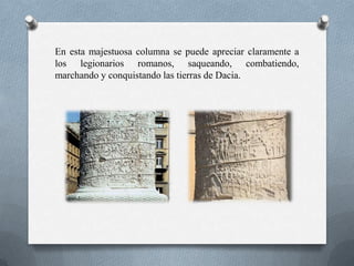 En esta majestuosa columna se puede apreciar claramente a
los legionarios romanos, saqueando, combatiendo,
marchando y conquistando las tierras de Dacia.
 