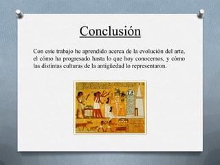 Conclusión
Con este trabajo he aprendido acerca de la evolución del arte,
el cómo ha progresado hasta lo que hoy conocemos, y cómo
las distintas culturas de la antigüedad lo representaron.
 