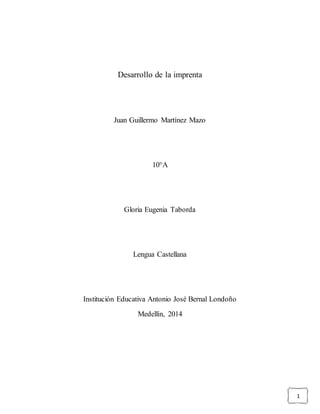 1
Desarrollo de la imprenta
Juan Guillermo Martínez Mazo
10°A
Gloria Eugenia Taborda
Lengua Castellana
Institución Educativa Antonio José Bernal Londoño
Medellín, 2014
 
