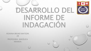 DESARROLLO DEL
INFORME DE
INDAGACIÓN
ROXANA BRUNO WATSON
2B
PROFESORA: ANGÉLICA
ARANDA
 