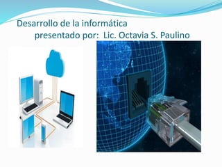 Desarrollo de la informática
presentado por: Lic. Octavia S. Paulino
 