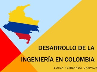 DESARROLLO DE LA
INGENIERÍA EN COLOMBIA
L U I S A F E R N A N D A C A R VA J A
 