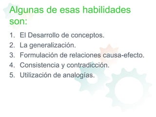 Algunas de esas habilidades son:El Desarrollo de conceptos.La generalización.Formulación de relaciones causa-efecto.Consistencia y contradicción.Utilización de analogías.