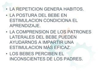LA REPETICION GENERA HABITOS.LA POSTURA DEL BEBE EN ESTIMULACION CONDICIONA EL APRENDIZAJE. LA COMPRENSION DE LOS PATRONES LATERALES DEL BEBE PUEDEN AYUDARNOS A IMPARTIR UNA ESTIMULACION MÁS EFICAZ.LOS BEBES PERCIBEN EL INCONSCIENTES DE LOS PADRES.  