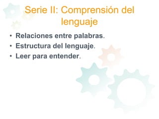 Serie II: Comprensión del lenguajeRelaciones entre palabras. Estructura del lenguaje. Leer para entender. 