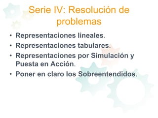 Serie IV: Resolución de problemasRepresentaciones lineales. Representaciones tabulares. Representaciones por Simulación y Puesta en Acción. Poner en claro los Sobreentendidos. 