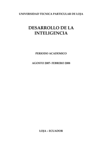 UNIVERSIDAD TECNICA PARTICULAR DE LOJA




     DESARROLLO DE LA
       INTELIGENCIA



         PERIODO ACADEMICO


       AGOSTO 2007- FEBRERO 2008




           LOJA – ECUADOR
 