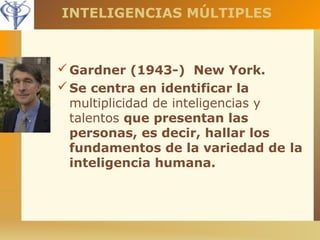 INTELIGENCIAS MÚLTIPLES 
Gardner (1943-) New York. 
Se centra en identificar la 
multiplicidad de inteligencias y 
talentos que presentan las 
personas, es decir, hallar los 
fundamentos de la variedad de la 
inteligencia humana. 
 