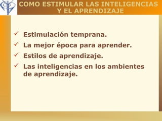 COMO ESTIMULAR LAS INTELIGENCIAS 
Y EL APRENDIZAJE 
 Estimulación temprana. 
 La mejor época para aprender. 
 Estilos de aprendizaje. 
 Las inteligencias en los ambientes 
de aprendizaje. 
 