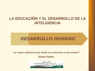 1 
LA EDUCACIÓN Y EL DESARROLLO DE LA 
INTELIGENCIA 
DESARROLLO HUMANO 
“La mayor sabiduría que existe es conocerse a uno mismo” 
Galileo Galilei 
 