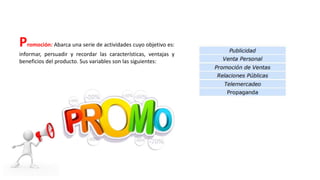 Promoción: Abarca una serie de actividades cuyo objetivo es:
informar, persuadir y recordar las características, ventajas y
beneficios del producto. Sus variables son las siguientes:
 
