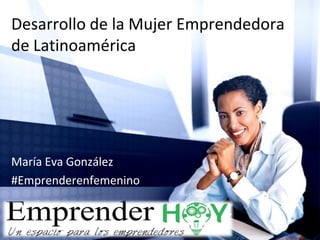 Desarrollo de la Mujer Emprendedora
de Latinoamérica
María Eva González
#Emprenderenfemenino
 