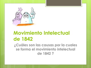 Movimiento Intelectual 
de 1842 
¿Cuáles son las causas por la cuales 
se forma el movimiento intelectual 
de 1842 ? 
 