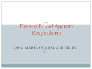 Desarrollo del Aparato 
Respiratorio 
DRA. MARÍA GUADALUPE FÉLIX 
E. 
 