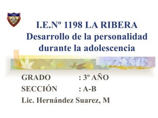 I.E.Nº 1198 LA RIBERA Desarrollo de la personalidad durante la adolescencia GRADO   : 3º AÑO SECCIÓN   : A-B Lic. Hernández Suarez, M 