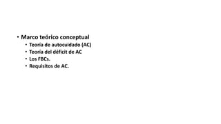 • Marco teórico conceptual
• Teoría de autocuidado (AC)
• Teoría del déficit de AC
• Los FBCs.
• Requisitos de AC.
 