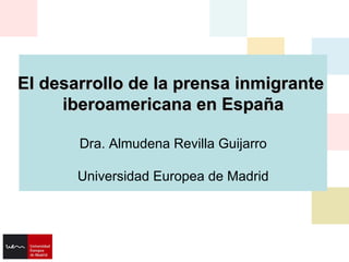 El desarrollo de la prensa inmigrante  iberoamericana en España Dra. Almudena Revilla Guijarro Universidad Europea de Madrid 