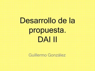 Desarrollo de la
propuesta.
DAI II
Guillermo González
 