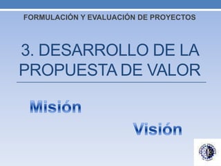 3. DESARROLLO DE LA
PROPUESTA DE VALOR
FORMULACIÓN Y EVALUACIÓN DE PROYECTOS
 