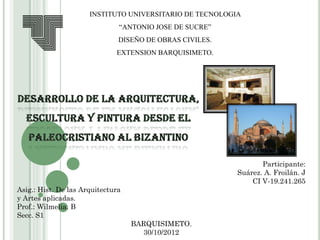 INSTITUTO UNIVERSITARIO DE TECNOLOGIA
                               “ANTONIO JOSE DE SUCRE”
                               DISEÑO DE OBRAS CIVILES.
                              EXTENSION BARQUISIMETO.




                                                                 Participante:
                                                          Suárez. A. Froilán. J
                                                              CI V-19.241.265
Asig.: Hist. De las Arquitectura
y Artes aplicadas.
Prof.: Wilmelia. B
Secc. S1
                                   BARQUISIMETO.
                                     30/10/2012
 