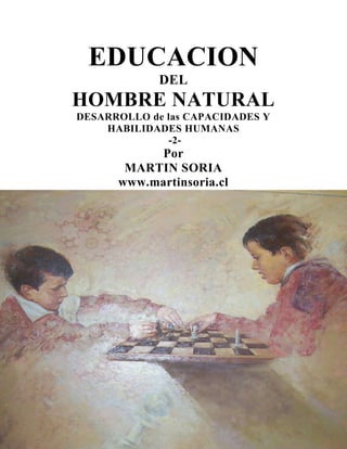EDUCACION
DEL

HOMBRE NATURAL
DESARROLLO de las CAPACIDADES Y
HABILIDADES HUMANAS
-2-

Por
MARTIN SORIA
www.martinsoria.cl

DESARROLLO DE LAS
CAPACIDADES Y
1

 