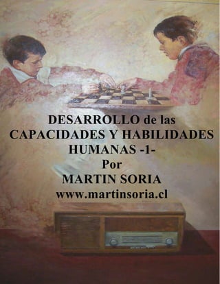 1
DESARROLLO de las
CAPACIDADES Y HABILIDADES
HUMANAS -1-
Por
MARTIN SORIA
www.martinsoria.cl
 