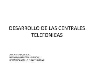 DESARROLLO DE LAS CENTRALES
       TELEFONICAS


AVILA MENDOZA JOEL
NAVARRO BARRON ALIN MICHEL
RESENDIZ CASTILLO EUNICE JOANNA
 