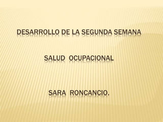 DESARROLLO DE LA SEGUNDA SEMANA
SALUD OCUPACIONAL
SARA RONCANCIO.
 